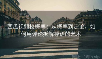 西瓜视频校概率：从概率到定论，如何用评论拆解导语的艺术
