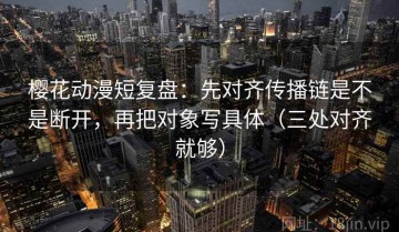 樱花动漫短复盘：先对齐传播链是不是断开，再把对象写具体（三处对齐就够）