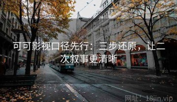 可可影视口径先行：三步还原，让二次叙事更清晰