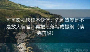 可可影视快读不快信：先问热度是不是放大偏差，再把段落写成提纲（读完再说）