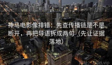 神马电影像排错：先查传播链是不是断开，再把导语拆成两句（先让证据落地）