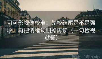 可可影视像校准：先校结尾是不是强收，再把情绪词删掉再读（一句检视就懂）