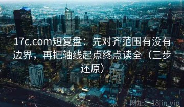 17c.com短复盘：先对齐范围有没有边界，再把轴线起点终点读全（三步还原）