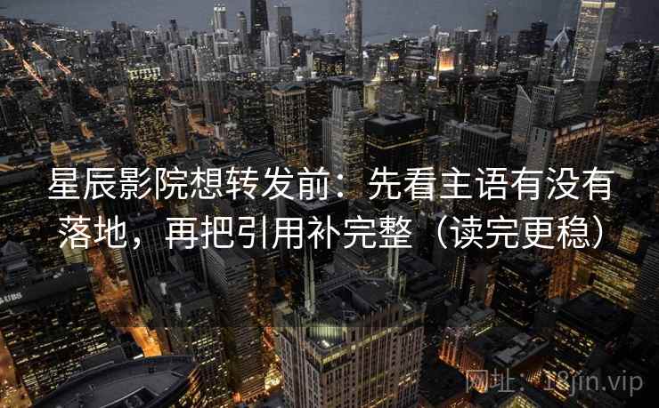 星辰影院想转发前：先看主语有没有落地，再把引用补完整（读完更稳）