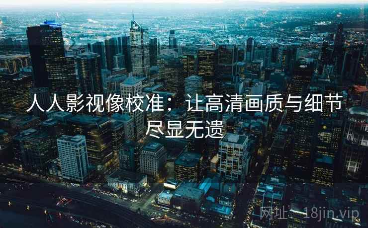 人人影视像校准：让高清画质与细节尽显无遗