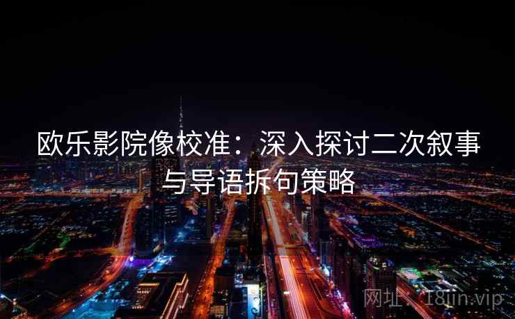 欧乐影院像校准：深入探讨二次叙事与导语拆句策略