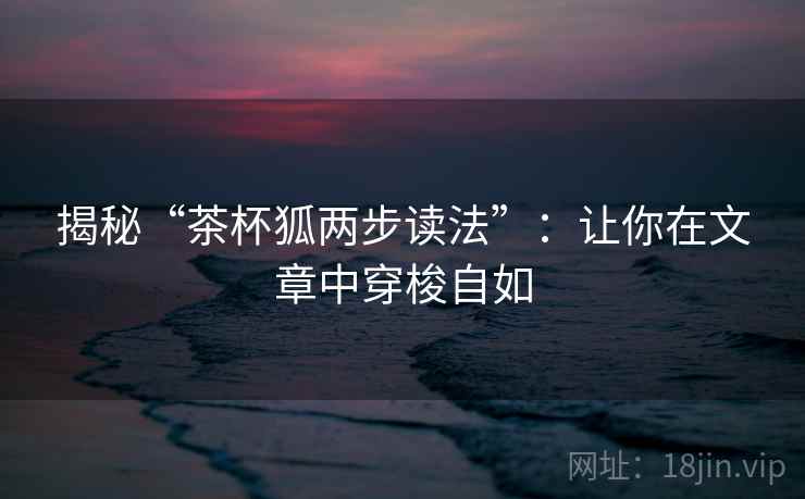 揭秘“茶杯狐两步读法”：让你在文章中穿梭自如