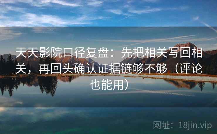 天天影院口径复盘：先把相关写回相关，再回头确认证据链够不够（评论也能用）