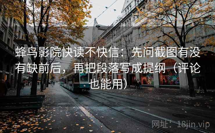 蜂鸟影院快读不快信：先问截图有没有缺前后，再把段落写成提纲（评论也能用）