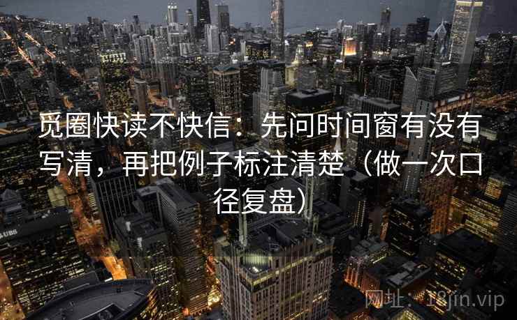 觅圈快读不快信：先问时间窗有没有写清，再把例子标注清楚（做一次口径复盘）