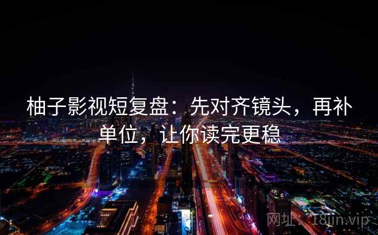 柚子影视短复盘：先对齐镜头，再补单位，让你读完更稳