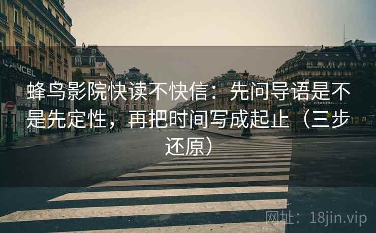 蜂鸟影院快读不快信：先问导语是不是先定性，再把时间写成起止（三步还原）
