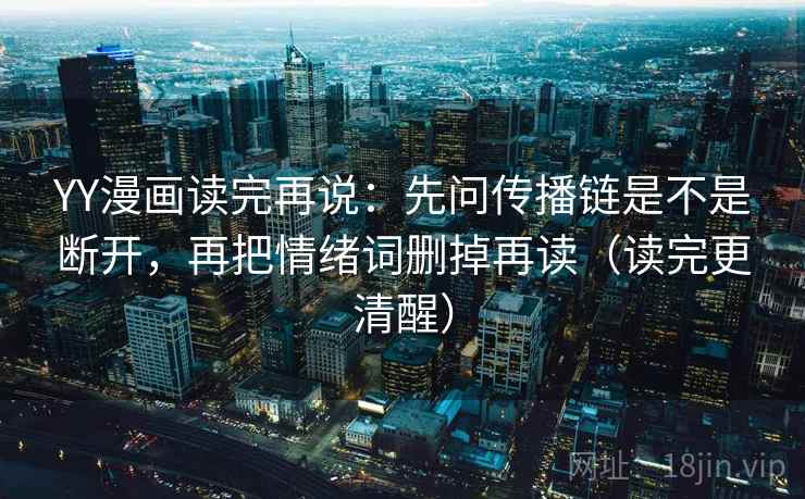 YY漫画读完再说：先问传播链是不是断开，再把情绪词删掉再读（读完更清醒）
