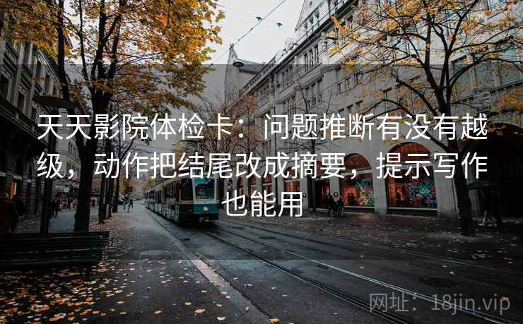天天影院体检卡：问题推断有没有越级，动作把结尾改成摘要，提示写作也能用