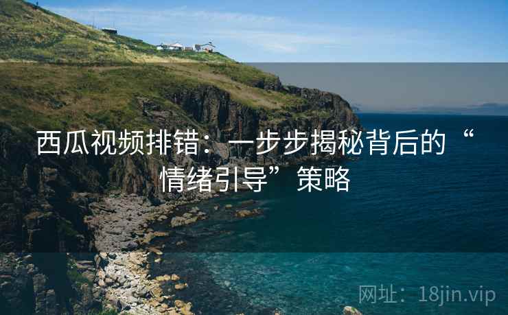 西瓜视频排错：一步步揭秘背后的“情绪引导”策略