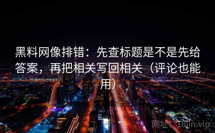 黑料网像排错：先查标题是不是先给答案，再把相关写回相关（评论也能用）