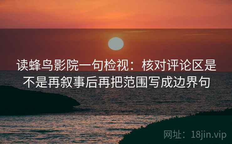 读蜂鸟影院一句检视:核对评论区是不是再叙事后再把范围写成边界句 读蜂鸟影院一句检视:核对评论区是不是再叙事后再把范围写成边界句