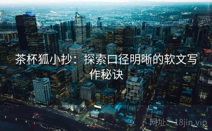 茶杯狐小抄:探索口径明晰的软文写作秘诀 茶杯狐小抄:探索口径明晰的软文写作秘诀