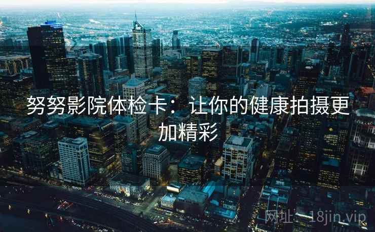 努努影院体检卡:让你的健康拍摄更加精彩 努努影院体检卡:让你的健康拍摄更加精彩