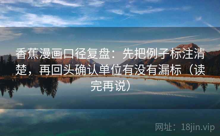 香蕉漫画口径复盘:先把例子标注清楚,再回头确认单位有没有漏标(读完再说) 香蕉漫画口径复盘:先把例子标注清楚,再回头确认单位有没有漏标(读完再说)