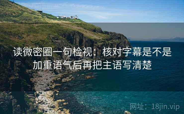 读微密圈一句检视:核对字幕是不是加重语气后再把主语写清楚 读微密圈一句检视:核对字幕是不是加重语气后再把主语写清楚