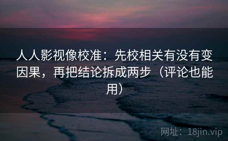 人人影视像校准：先校相关有没有变因果，再把结论拆成两步（评论也能用）