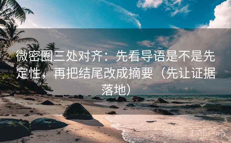 微密圈三处对齐:先看导语是不是先定性,再把结尾改成摘要(先让证据落地) 微密圈三处对齐:先看导语是不是先定性,再把结尾改成摘要(先让证据落地)