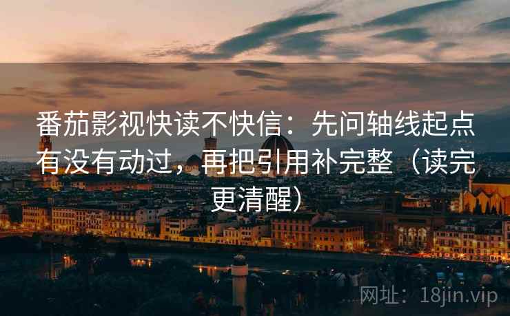 番茄影视快读不快信：先问轴线起点有没有动过，再把引用补完整（读完更清醒）