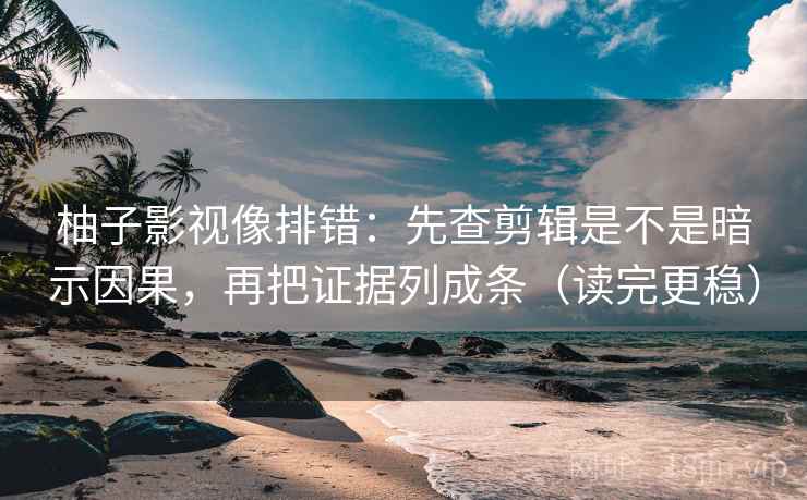 柚子影视像排错:先查剪辑是不是暗示因果,再把证据列成条(读完更稳) 柚子影视像排错:先查剪辑是不是暗示因果,再把证据列成条(读完更稳)