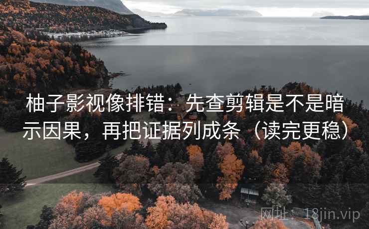 柚子影视像排错:先查剪辑是不是暗示因果,再把证据列成条(读完更稳) 柚子影视像排错:先查剪辑是不是暗示因果,再把证据列成条(读完更稳)