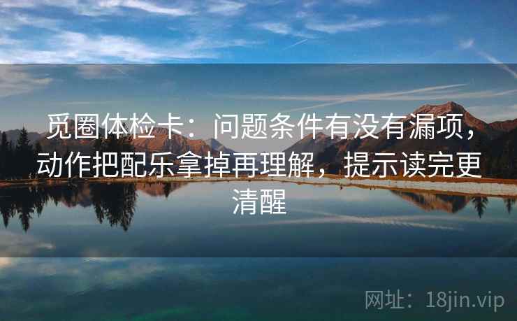 觅圈体检卡：问题条件有没有漏项，动作把配乐拿掉再理解，提示读完更清醒