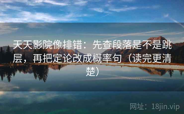 天天影院像排错:先查段落是不是跳层,再把定论改成概率句(读完更清楚) 天天影院像排错:先查段落是不是跳层,再把定论改成概率句(读完更清楚)