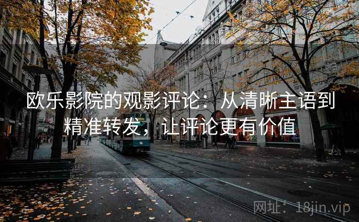 欧乐影院的观影评论:从清晰主语到精准转发,让评论更有价值 欧乐影院的观影评论:从清晰主语到精准转发,让评论更有价值