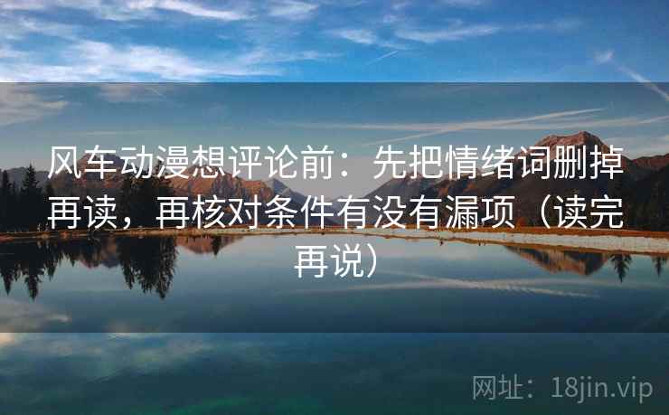 风车动漫想评论前:先把情绪词删掉再读,再核对条件有没有漏项(读完再说) 风车动漫想评论前:先把情绪词删掉再读,再核对条件有没有漏项(读完再说)