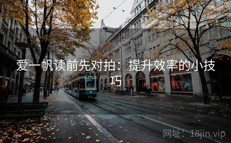 爱一帆读前先对拍:提升效率的小技巧 爱一帆读前先对拍:提升效率的小技巧