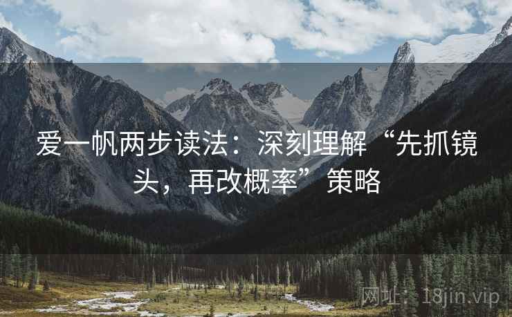 爱一帆两步读法:深刻理解“先抓镜头,再改概率”策略 爱一帆两步读法:深刻理解“先抓镜头,再改概率”策略