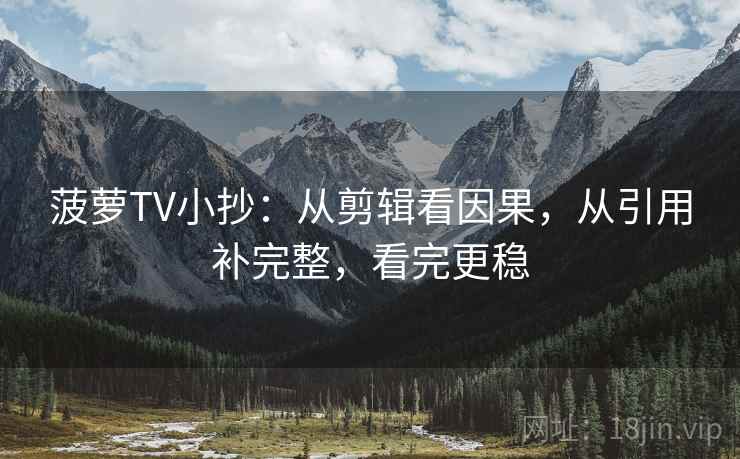 菠萝TV小抄：从剪辑看因果，从引用补完整，看完更稳
