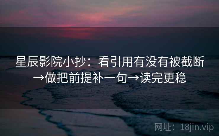 星辰影院小抄：看引用有没有被截断→做把前提补一句→读完更稳
