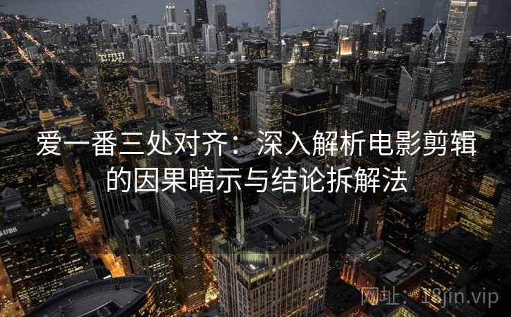 爱一番三处对齐:深入解析电影剪辑的因果暗示与结论拆解法 爱一番三处对齐:深入解析电影剪辑的因果暗示与结论拆解法