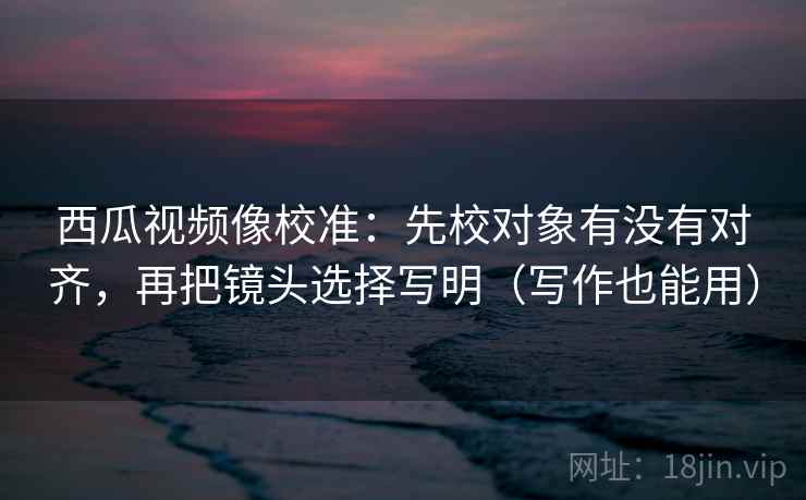 西瓜视频像校准:先校对象有没有对齐,再把镜头选择写明(写作也能用) 西瓜视频像校准:先校对象有没有对齐,再把镜头选择写明(写作也能用)