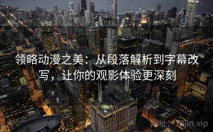 领略动漫之美：从段落解析到字幕改写，让你的观影体验更深刻