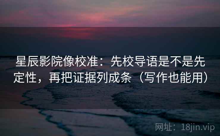 星辰影院像校准：先校导语是不是先定性，再把证据列成条（写作也能用）