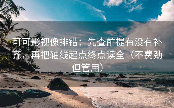 可可影视像排错：先查前提有没有补齐，再把轴线起点终点读全（不费劲但管用）
