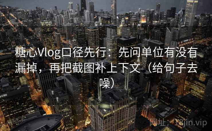 糖心Vlog口径先行：先问单位有没有漏掉，再把截图补上下文（给句子去噪）