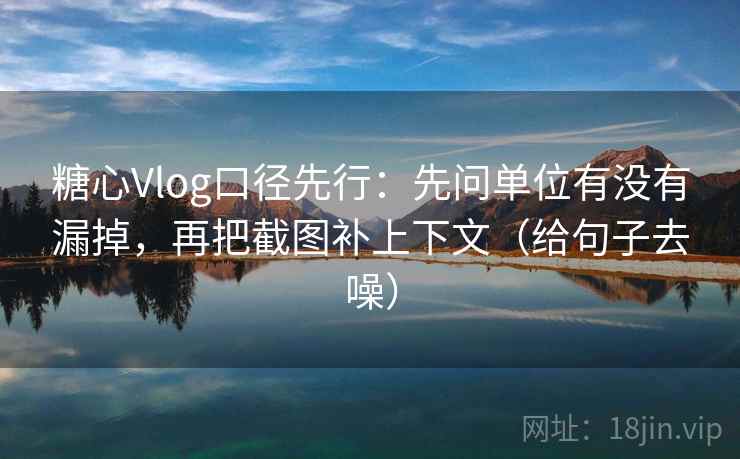 糖心Vlog口径先行：先问单位有没有漏掉，再把截图补上下文（给句子去噪）