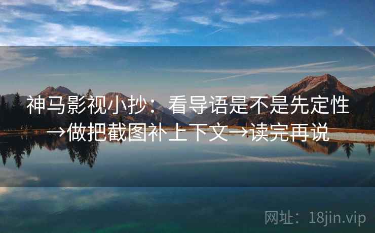神马影视小抄：看导语是不是先定性→做把截图补上下文→读完再说