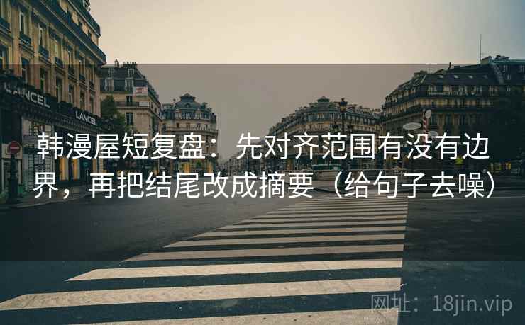 韩漫屋短复盘：先对齐范围有没有边界，再把结尾改成摘要（给句子去噪）