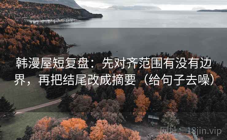 韩漫屋短复盘：先对齐范围有没有边界，再把结尾改成摘要（给句子去噪）