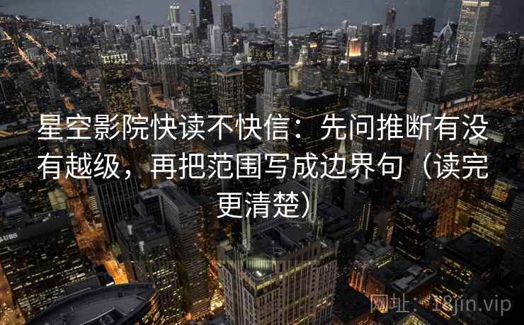 星空影院快读不快信：先问推断有没有越级，再把范围写成边界句（读完更清楚）