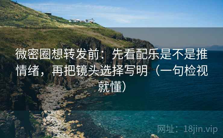 微密圈想转发前：先看配乐是不是推情绪，再把镜头选择写明（一句检视就懂）